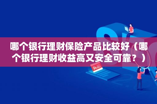 银行理财产品安全(银行理财产品安全性)