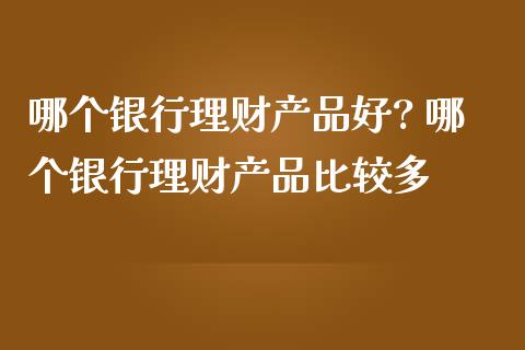 那种理财产品好(哪款理财产品收益高)